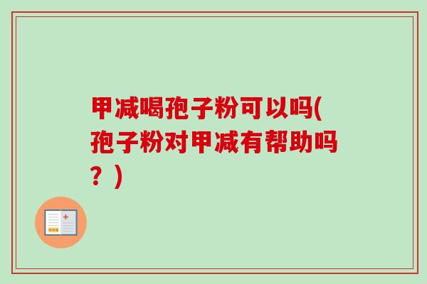 甲减喝孢子粉可以吗(孢子粉对甲减有帮助吗?) 甲减喝孢子粉可以吗(孢子粉对甲减有帮助吗?)