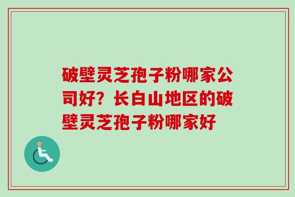 破壁灵芝孢子粉哪家公司好?长白山地区的破壁灵芝孢子粉哪家好 破壁灵芝孢子粉哪家公司好?长白山地区的破壁灵芝孢子粉哪家好