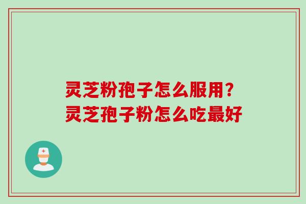 灵芝粉孢子怎么服用？灵芝孢子粉怎么吃最好