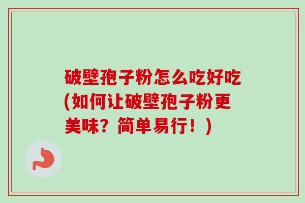 破壁孢子粉怎么吃好吃(如何让破壁孢子粉更美味？简单易行！)