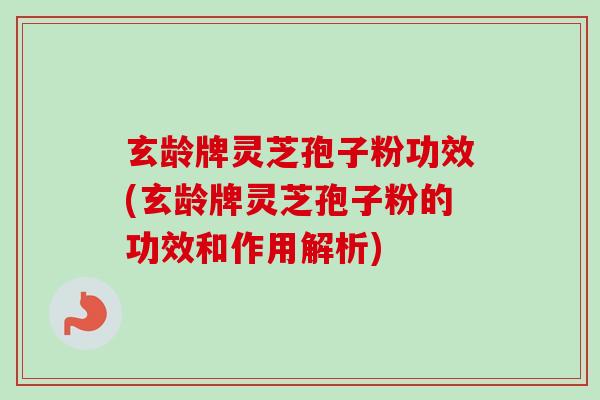 玄龄牌灵芝孢子粉功效(玄龄牌灵芝孢子粉的功效和作用解析)