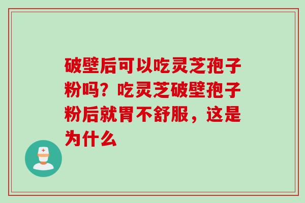 破壁后可以吃灵芝孢子粉吗？吃灵芝破壁孢子粉后就胃不舒服，这是为什么