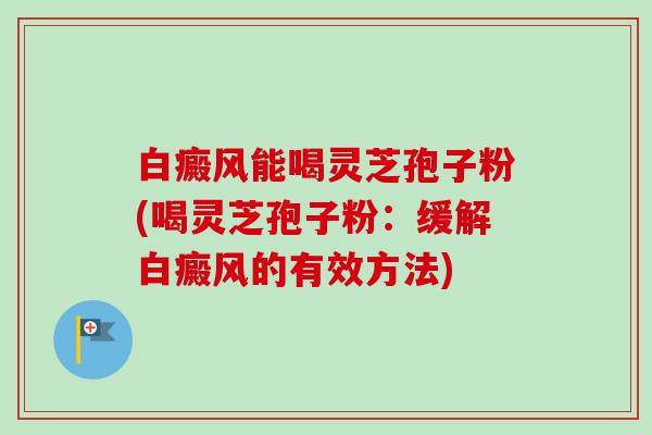 白癜风能喝灵芝孢子粉(喝灵芝孢子粉：缓解白癜风的有效方法)