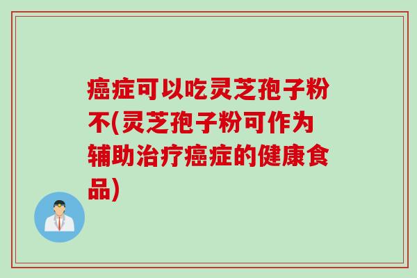 癌症可以吃灵芝孢子粉不(灵芝孢子粉可作为辅助治疗癌症的健康食品)