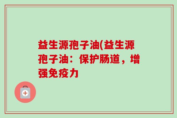 益生源孢子油(益生源孢子油：保护肠道，增强免疫力