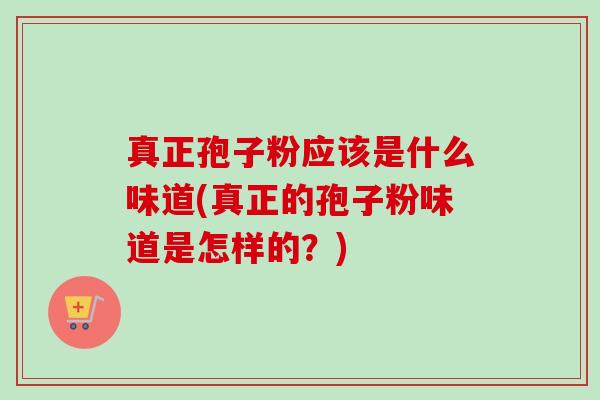 真正孢子粉应该是什么味道(真正的孢子粉味道是怎样的？)