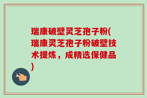 瑞康破壁灵芝孢子粉(瑞康灵芝孢子粉破壁技术提炼，成精选保健品)