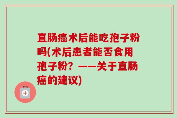 直肠癌术后能吃孢子粉吗(术后患者能否食用孢子粉？——关于直肠癌的建议)