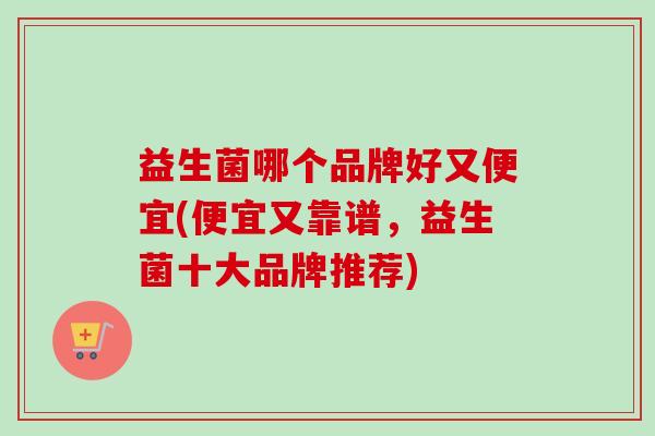 益生菌哪个品牌好又便宜(便宜又靠谱，益生菌十大品牌推荐)