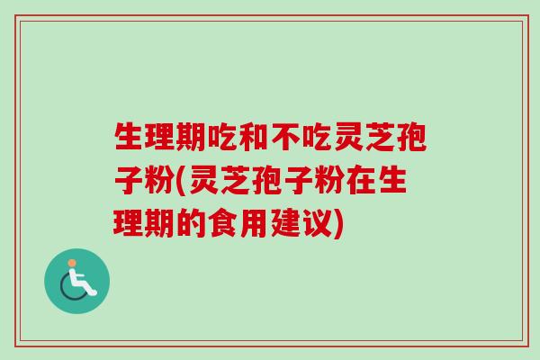 生理期吃和不吃灵芝孢子粉(灵芝孢子粉在生理期的食用建议)