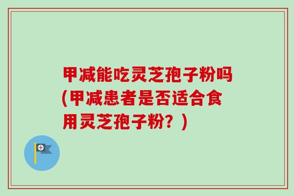 甲减能吃灵芝孢子粉吗(甲减患者是否适合食用灵芝孢子粉？)