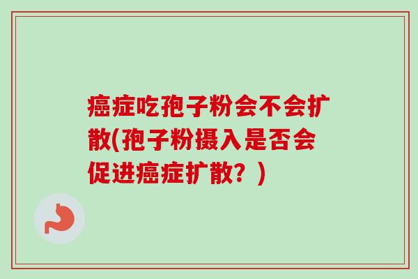 癌症吃孢子粉会不会扩散(孢子粉摄入是否会促进癌症扩散？)