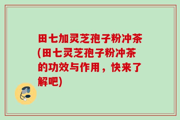 田七加灵芝孢子粉冲茶(田七灵芝孢子粉冲茶的功效与作用，快来了解吧)