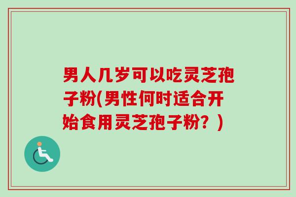 男人几岁可以吃灵芝孢子粉(男性何时适合开始食用灵芝孢子粉？)