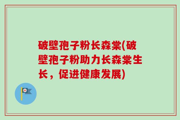破壁孢子粉长森棠(破壁孢子粉助力长森棠生长，促进健康发展)