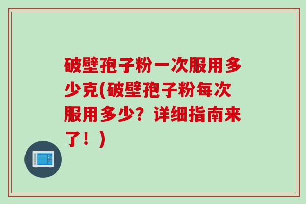 破壁孢子粉一次服用多少克(破壁孢子粉每次服用多少？详细指南来了！)