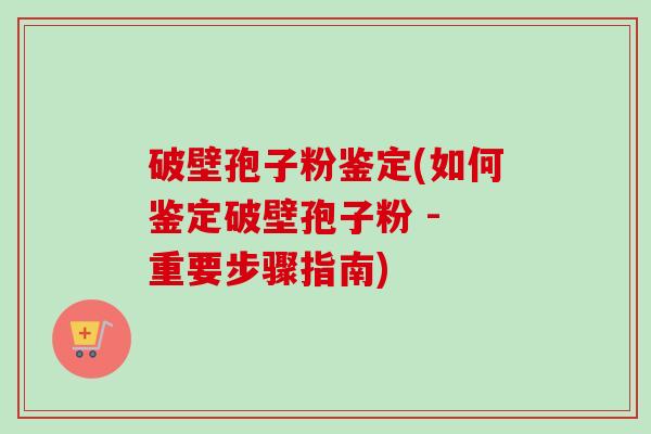 破壁孢子粉鉴定(如何鉴定破壁孢子粉 - 重要步骤指南)