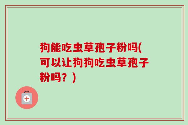 狗能吃虫草孢子粉吗(可以让狗狗吃虫草孢子粉吗？)