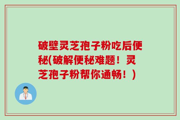 破壁灵芝孢子粉吃后便秘(破解便秘难题！灵芝孢子粉帮你通畅！)