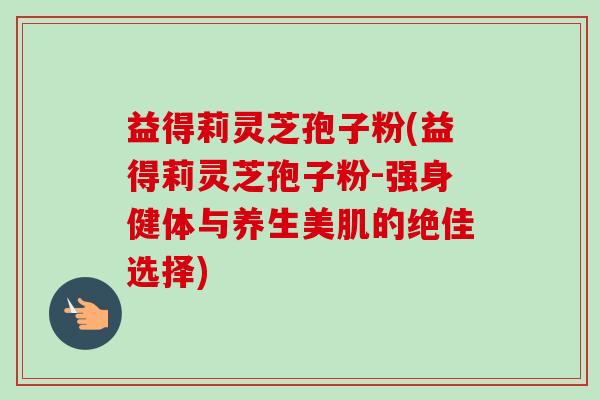 益得莉灵芝孢子粉(益得莉灵芝孢子粉-强身健体与养生美肌的绝佳选择)