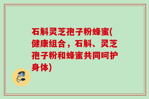 石斛灵芝孢子粉蜂蜜(健康组合，石斛、灵芝孢子粉和蜂蜜共同呵护身体)
