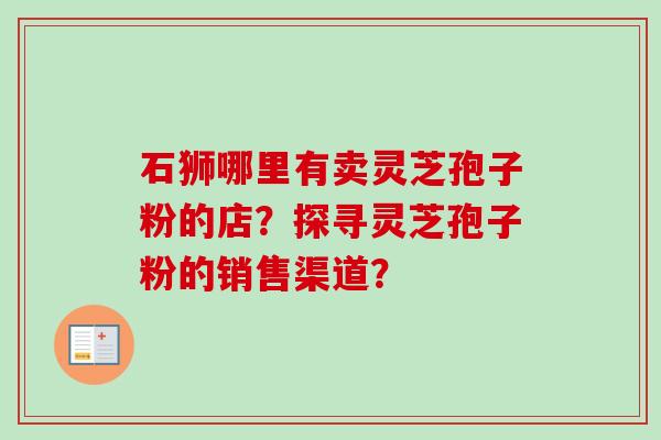 石狮哪里有卖灵芝孢子粉的店？探寻灵芝孢子粉的销售渠道？