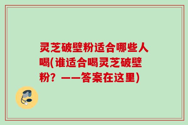 灵芝破壁粉适合哪些人喝(谁适合喝灵芝破壁粉？——答案在这里)