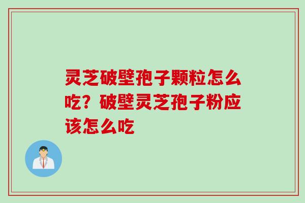 灵芝破壁孢子颗粒怎么吃？破壁灵芝孢子粉应该怎么吃