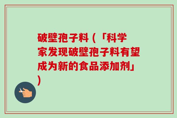 破壁孢子料 (「科学家发现破壁孢子料有望成为新的食品添加剂」)