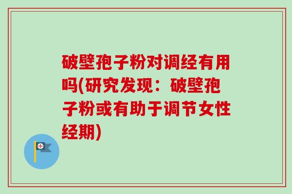 破壁孢子粉对调经有用吗(研究发现：破壁孢子粉或有助于调节女性经期)