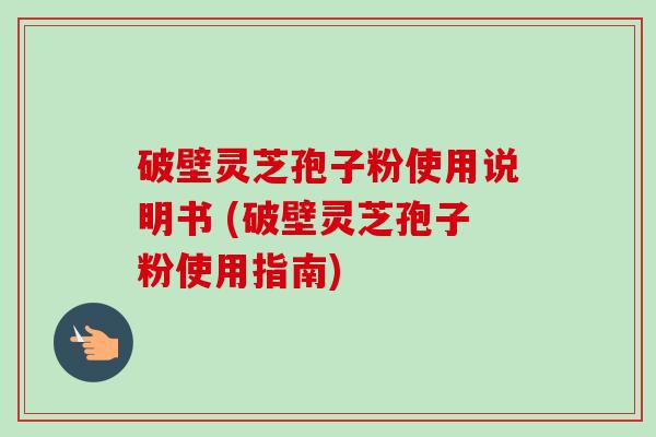 破壁灵芝孢子粉使用说明书 (破壁灵芝孢子粉使用指南)