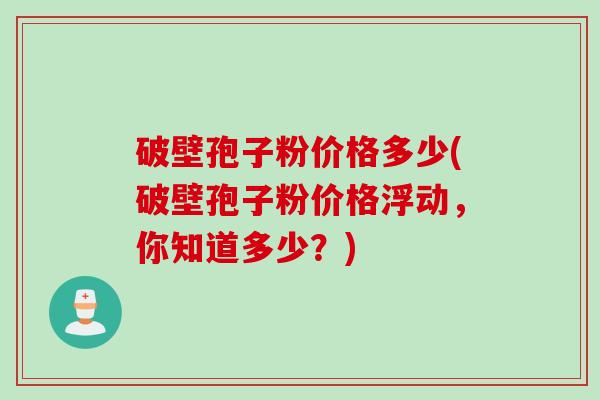 破壁孢子粉价格多少(破壁孢子粉价格浮动，你知道多少？)