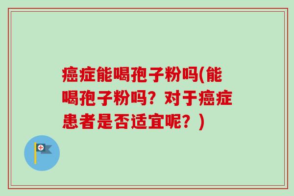 癌症能喝孢子粉吗(能喝孢子粉吗？对于癌症患者是否适宜呢？)