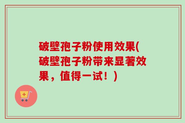 破壁孢子粉使用效果(破壁孢子粉带来显著效果，值得一试！)