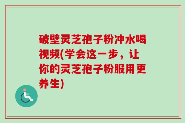 破壁灵芝孢子粉冲水喝视频(学会这一步，让你的灵芝孢子粉服用更养生)