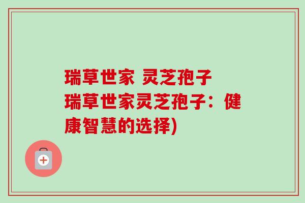 瑞草世家 灵芝孢子 瑞草世家灵芝孢子：健康智慧的选择)