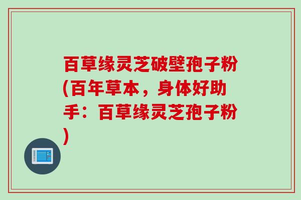 百草缘灵芝破壁孢子粉(百年草本，身体好助手：百草缘灵芝孢子粉)