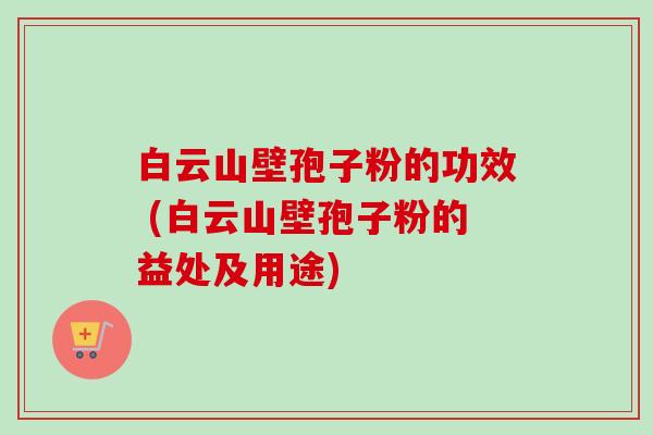 白云山壁孢子粉的功效 (白云山壁孢子粉的益处及用途)