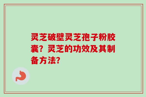 灵芝破壁灵芝孢子粉胶囊？灵芝的功效及其制备方法？