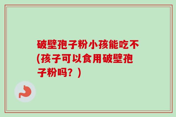 破壁孢子粉小孩能吃不(孩子可以食用破壁孢子粉吗？)