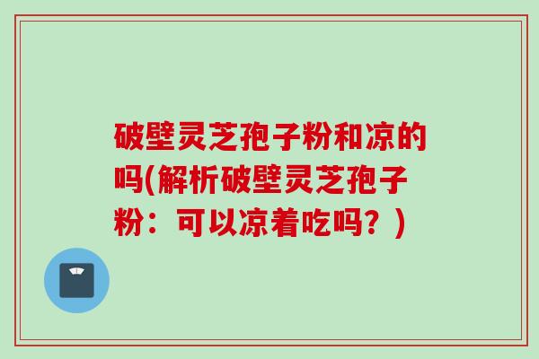 破壁灵芝孢子粉和凉的吗(解析破壁灵芝孢子粉：可以凉着吃吗？)