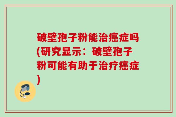 破壁孢子粉能治癌症吗(研究显示：破壁孢子粉可能有助于治疗癌症)