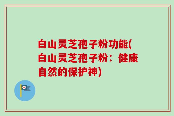 白山灵芝孢子粉功能(白山灵芝孢子粉：健康自然的保护神)