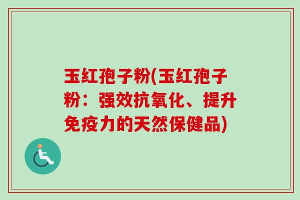 玉红孢子粉(玉红孢子粉：强效抗氧化、提升免疫力的天然保健品)