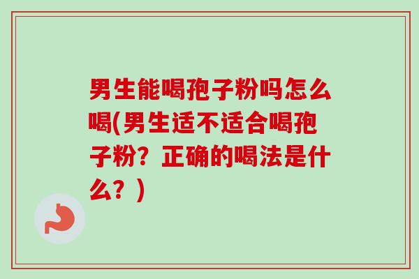 男生能喝孢子粉吗怎么喝(男生适不适合喝孢子粉？正确的喝法是什么？)