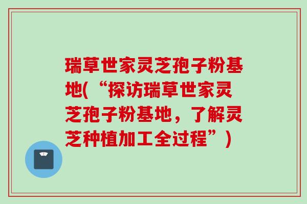 瑞草世家灵芝孢子粉基地(“探访瑞草世家灵芝孢子粉基地，了解灵芝种植加工全过程”)