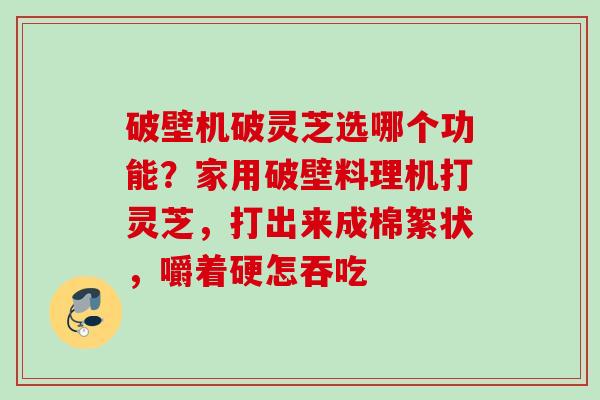 破壁机破灵芝选哪个功能？家用破壁料理机打灵芝，打出来成棉絮状，嚼着硬怎吞吃