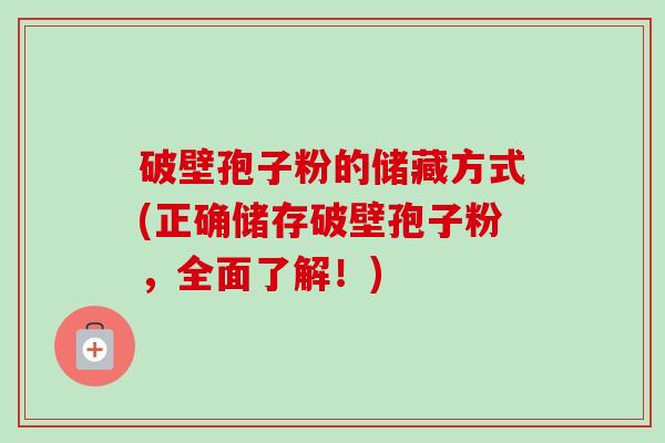 破壁孢子粉的储藏方式(正确储存破壁孢子粉，全面了解！)