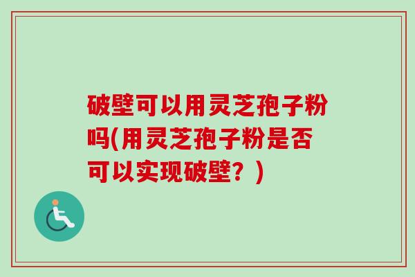 破壁可以用灵芝孢子粉吗(用灵芝孢子粉是否可以实现破壁？)