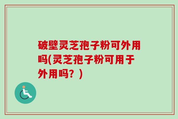 破壁灵芝孢子粉可外用吗(灵芝孢子粉可用于外用吗？)